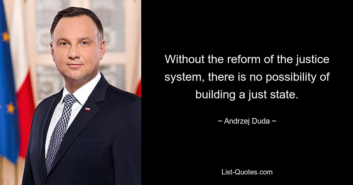 Without the reform of the justice system, there is no possibility of building a just state. — © Andrzej Duda