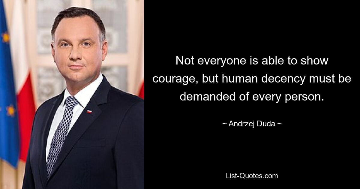 Not everyone is able to show courage, but human decency must be demanded of every person. — © Andrzej Duda