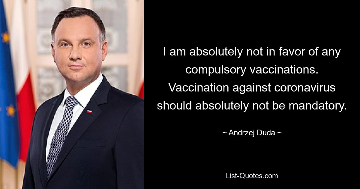 I am absolutely not in favor of any compulsory vaccinations. Vaccination against coronavirus should absolutely not be mandatory. — © Andrzej Duda