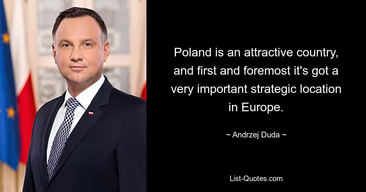 Poland is an attractive country, and first and foremost it's got a very important strategic location in Europe. — © Andrzej Duda