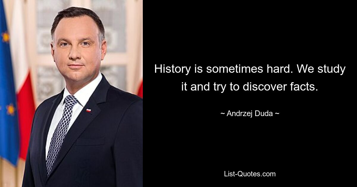 History is sometimes hard. We study it and try to discover facts. — © Andrzej Duda