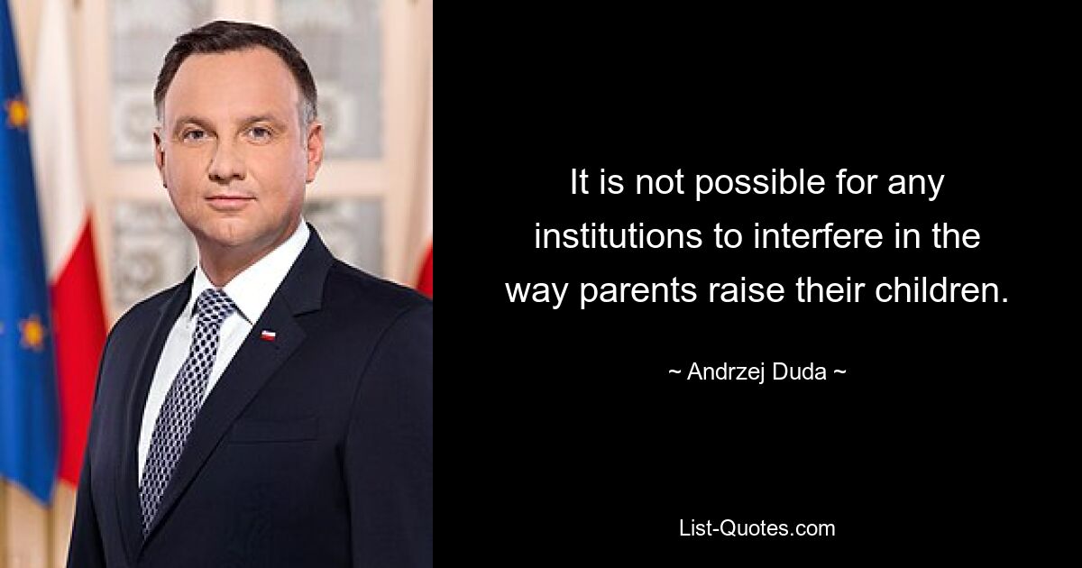 It is not possible for any institutions to interfere in the way parents raise their children. — © Andrzej Duda