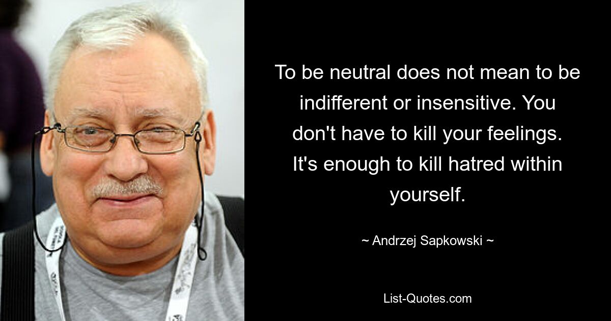 To be neutral does not mean to be indifferent or insensitive. You don't have to kill your feelings. It's enough to kill hatred within yourself. — © Andrzej Sapkowski