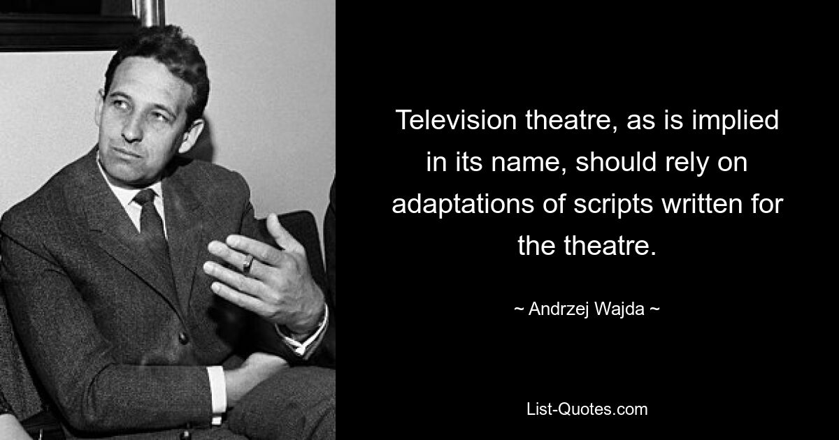 Television theatre, as is implied in its name, should rely on adaptations of scripts written for the theatre. — © Andrzej Wajda