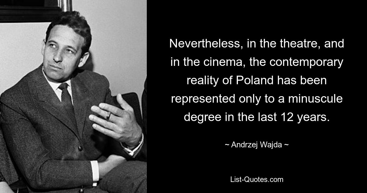 Nevertheless, in the theatre, and in the cinema, the contemporary reality of Poland has been represented only to a minuscule degree in the last 12 years. — © Andrzej Wajda