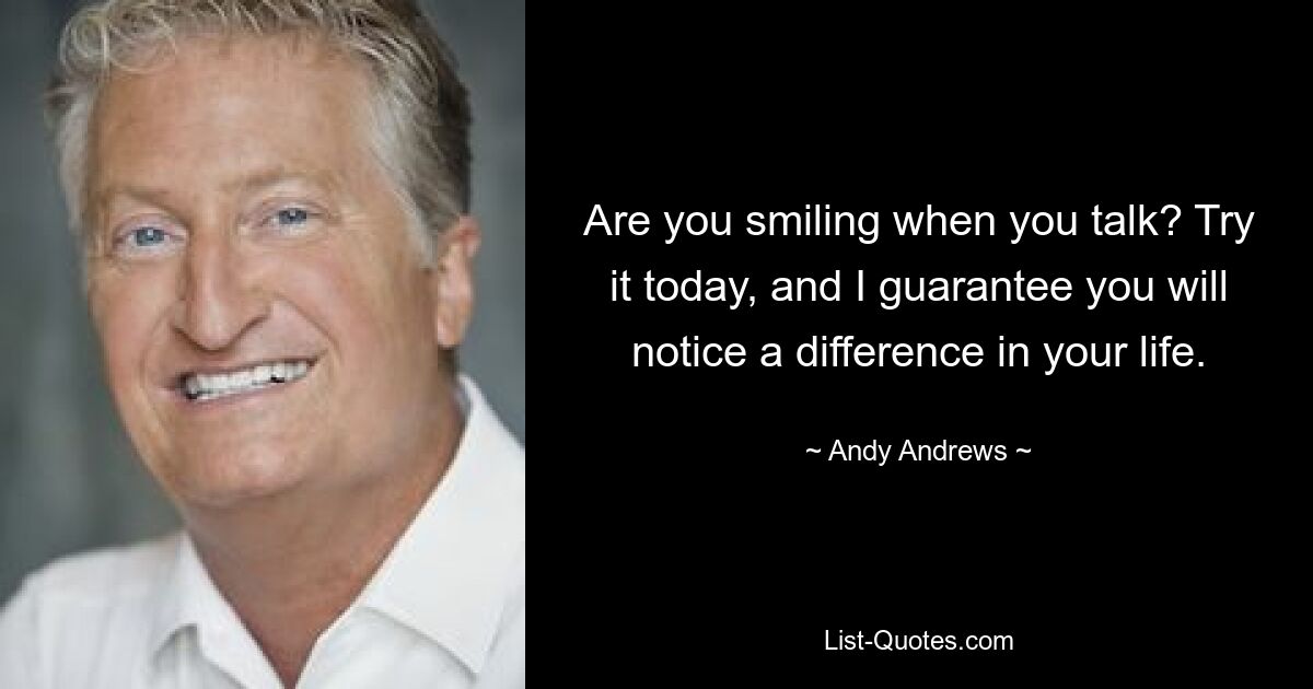 Are you smiling when you talk? Try it today, and I guarantee you will notice a difference in your life. — © Andy Andrews