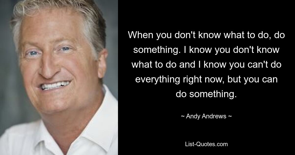 When you don't know what to do, do something. I know you don't know what to do and I know you can't do everything right now, but you can do something. — © Andy Andrews