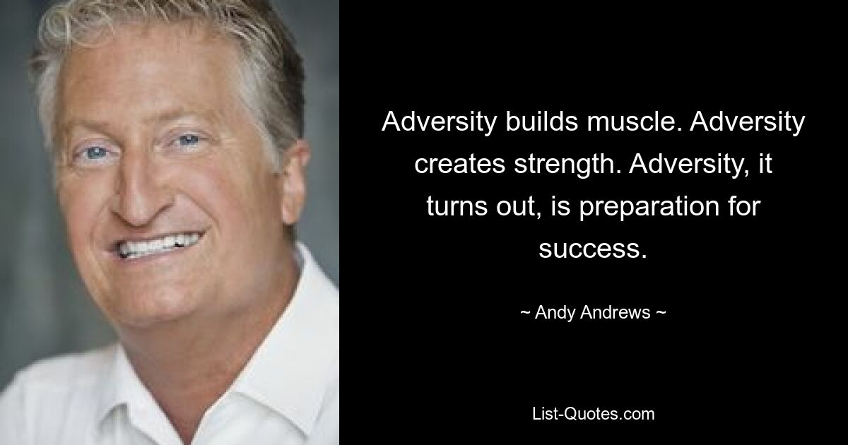 Adversity builds muscle. Adversity creates strength. Adversity, it turns out, is preparation for success. — © Andy Andrews