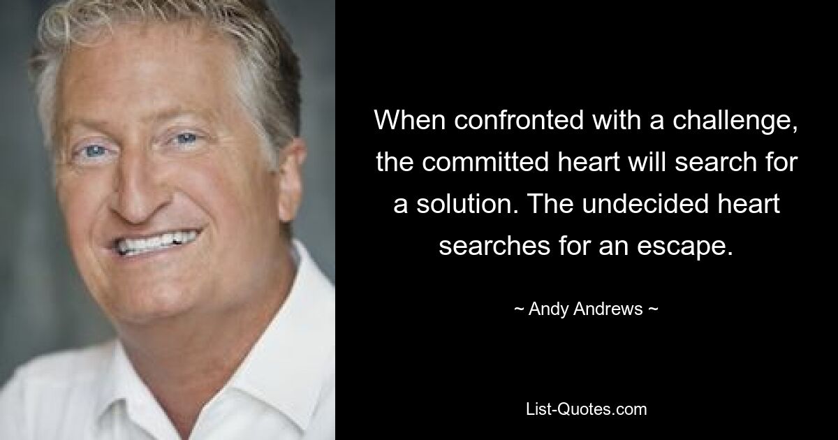 When confronted with a challenge, the committed heart will search for a solution. The undecided heart searches for an escape. — © Andy Andrews