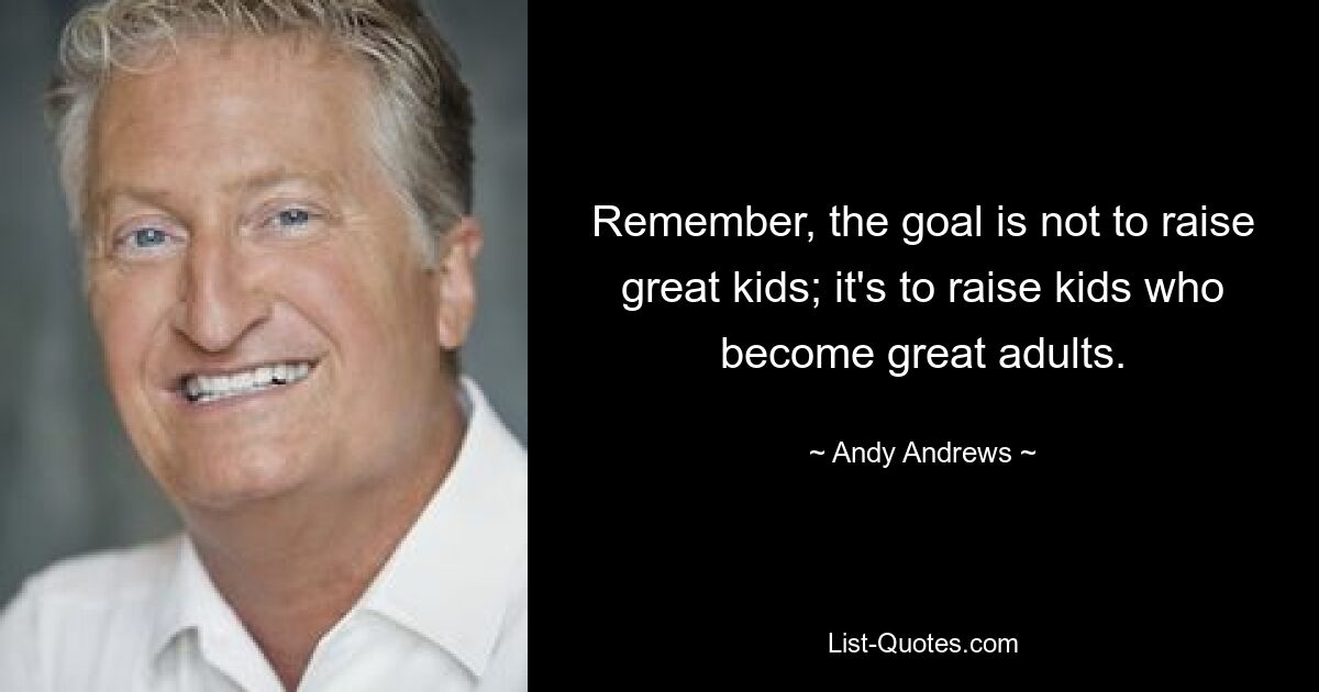 Remember, the goal is not to raise great kids; it's to raise kids who become great adults. — © Andy Andrews