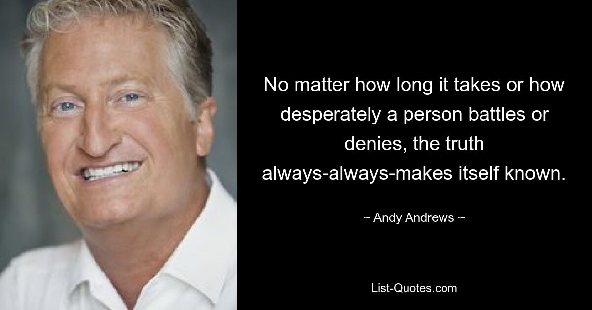 No matter how long it takes or how desperately a person battles or denies, the truth always-always-makes itself known. — © Andy Andrews