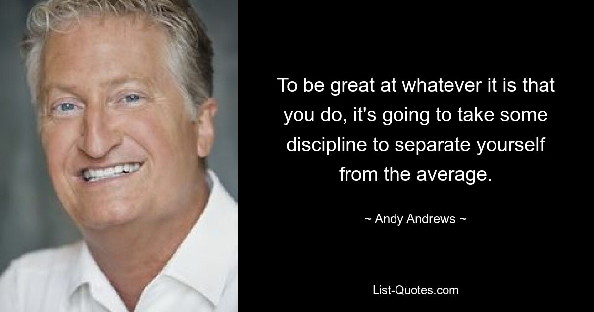 To be great at whatever it is that you do, it's going to take some discipline to separate yourself from the average. — © Andy Andrews