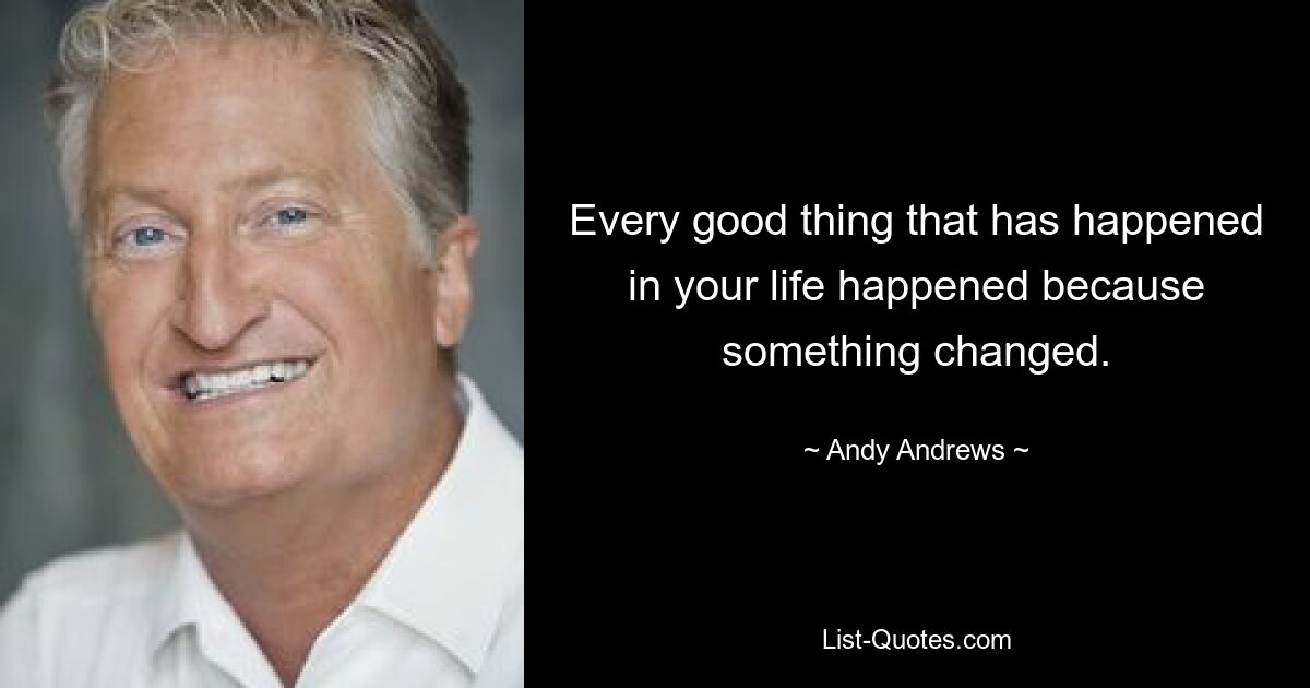 Every good thing that has happened in your life happened because something changed. — © Andy Andrews