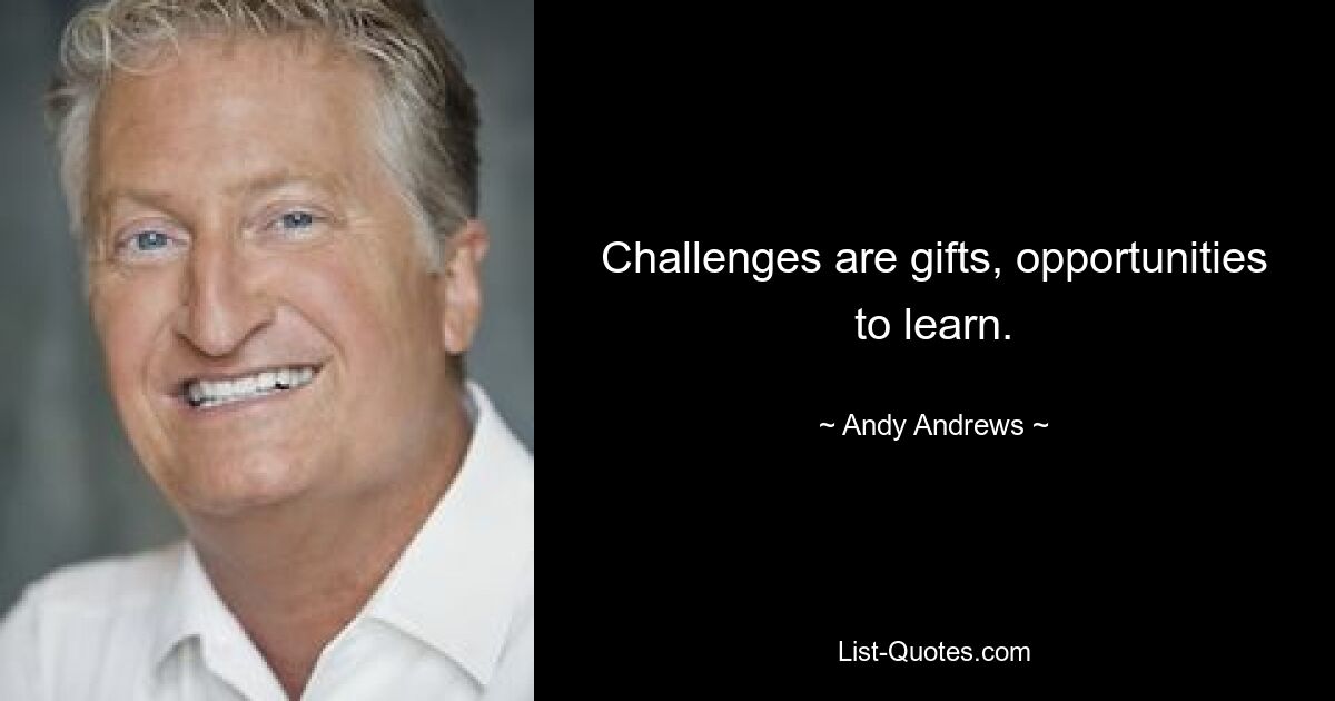 Challenges are gifts, opportunities to learn. — © Andy Andrews