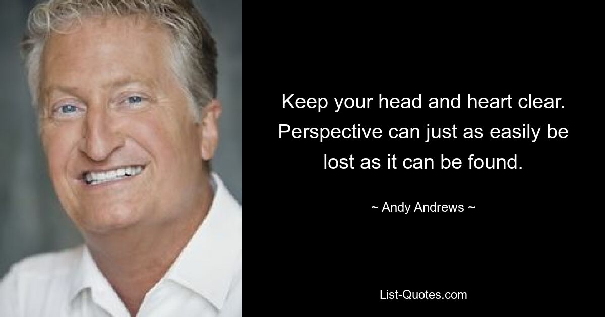 Keep your head and heart clear. Perspective can just as easily be lost as it can be found. — © Andy Andrews