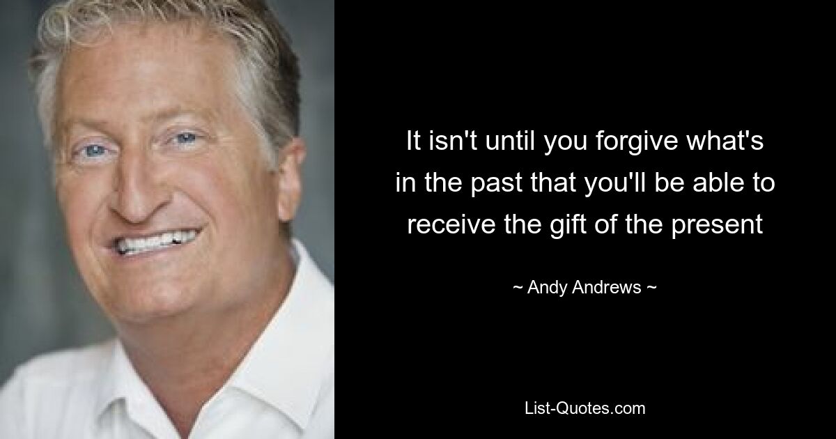 It isn't until you forgive what's in the past that you'll be able to receive the gift of the present — © Andy Andrews