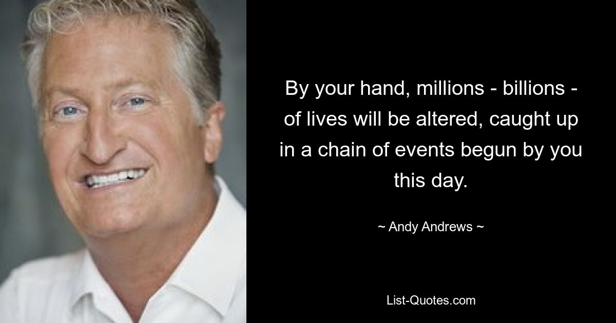 By your hand, millions - billions - of lives will be altered, caught up in a chain of events begun by you this day. — © Andy Andrews