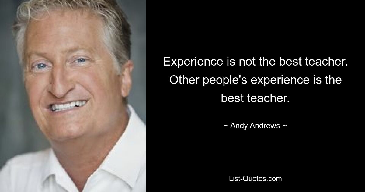 Experience is not the best teacher. Other people's experience is the best teacher. — © Andy Andrews