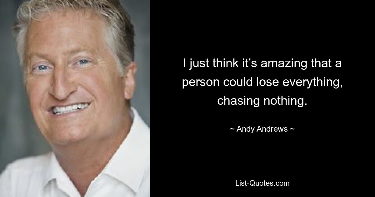 I just think it’s amazing that a person could lose everything, chasing nothing. — © Andy Andrews