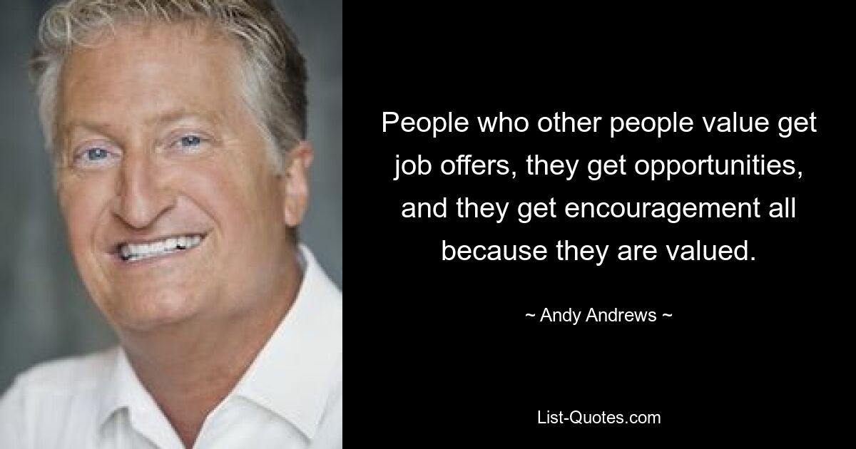 People who other people value get job offers, they get opportunities, and they get encouragement all because they are valued. — © Andy Andrews