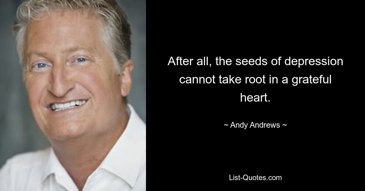 After all, the seeds of depression cannot take root in a grateful heart. — © Andy Andrews