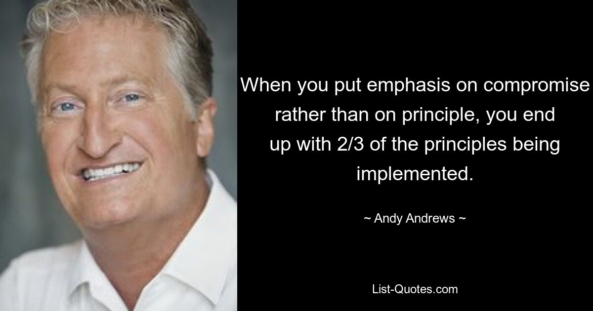 When you put emphasis on compromise rather than on principle, you end up with 2/3 of the principles being implemented. — © Andy Andrews