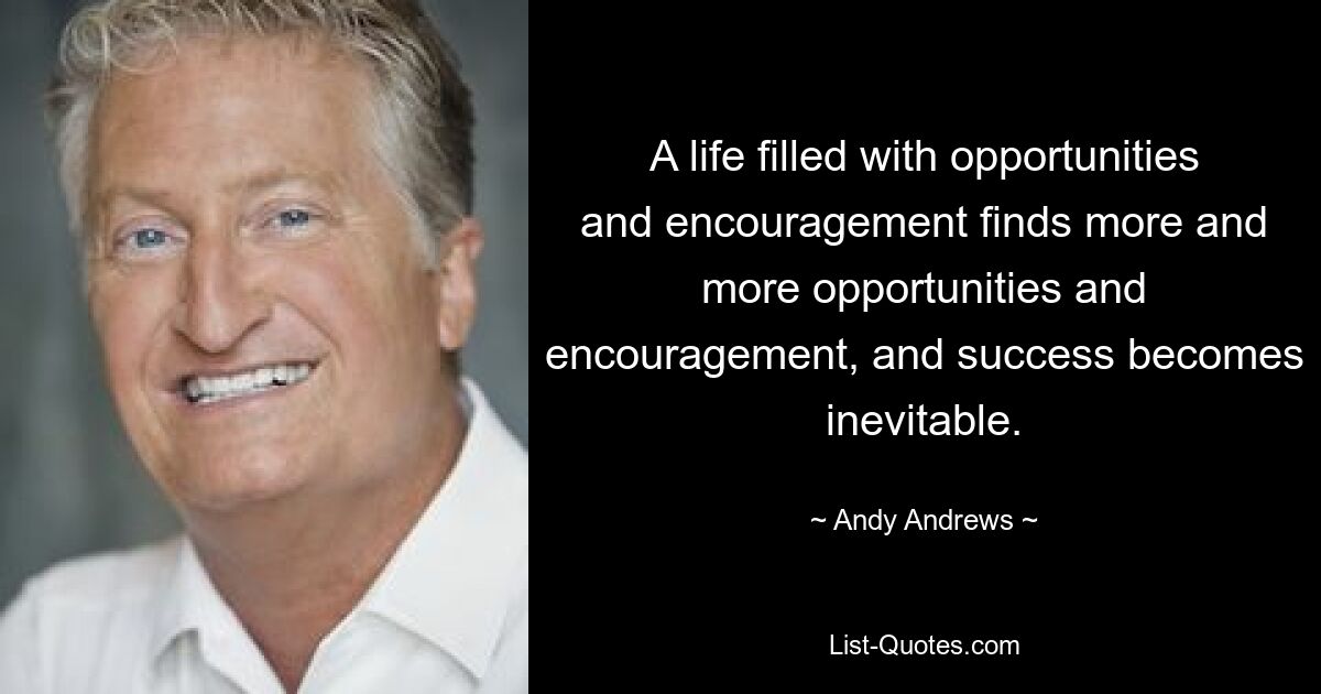 A life filled with opportunities and encouragement finds more and more opportunities and encouragement, and success becomes inevitable. — © Andy Andrews