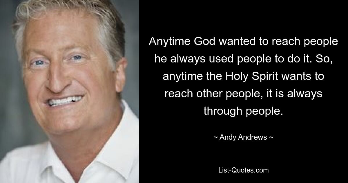 Anytime God wanted to reach people he always used people to do it. So, anytime the Holy Spirit wants to reach other people, it is always through people. — © Andy Andrews