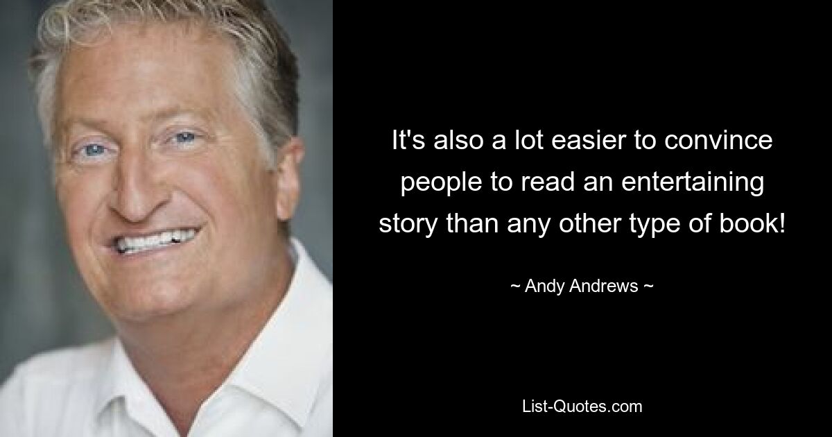 It's also a lot easier to convince people to read an entertaining story than any other type of book! — © Andy Andrews