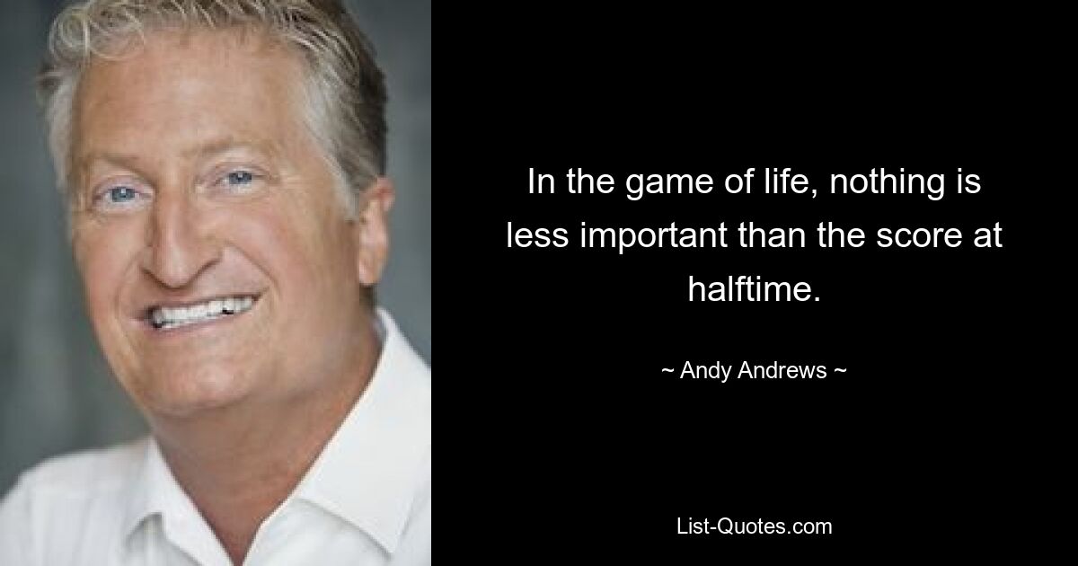 In the game of life, nothing is less important than the score at halftime. — © Andy Andrews