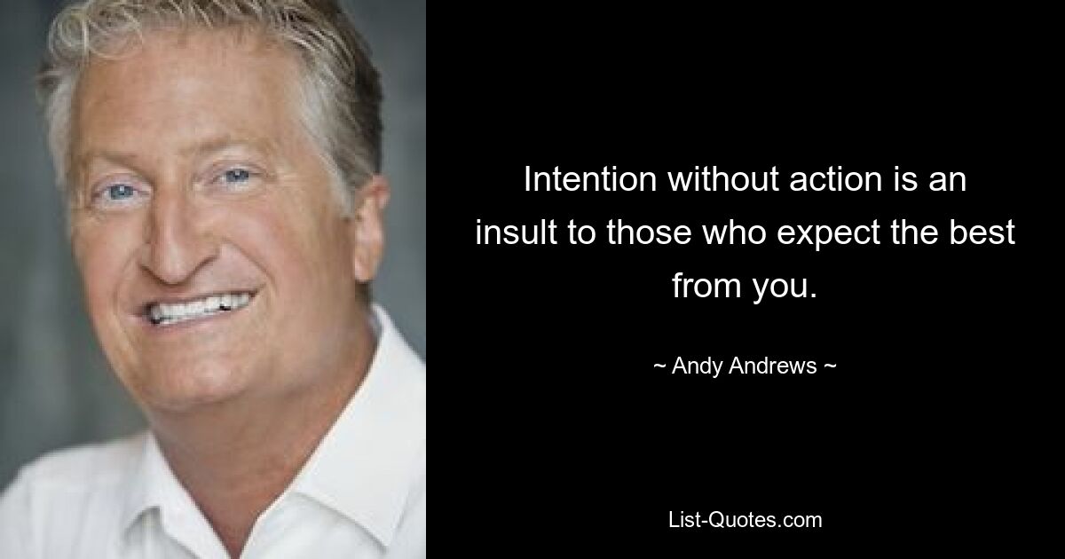 Intention without action is an insult to those who expect the best from you. — © Andy Andrews