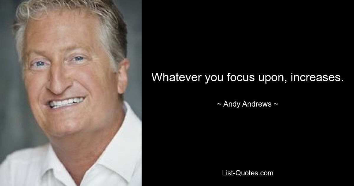 Whatever you focus upon, increases. — © Andy Andrews