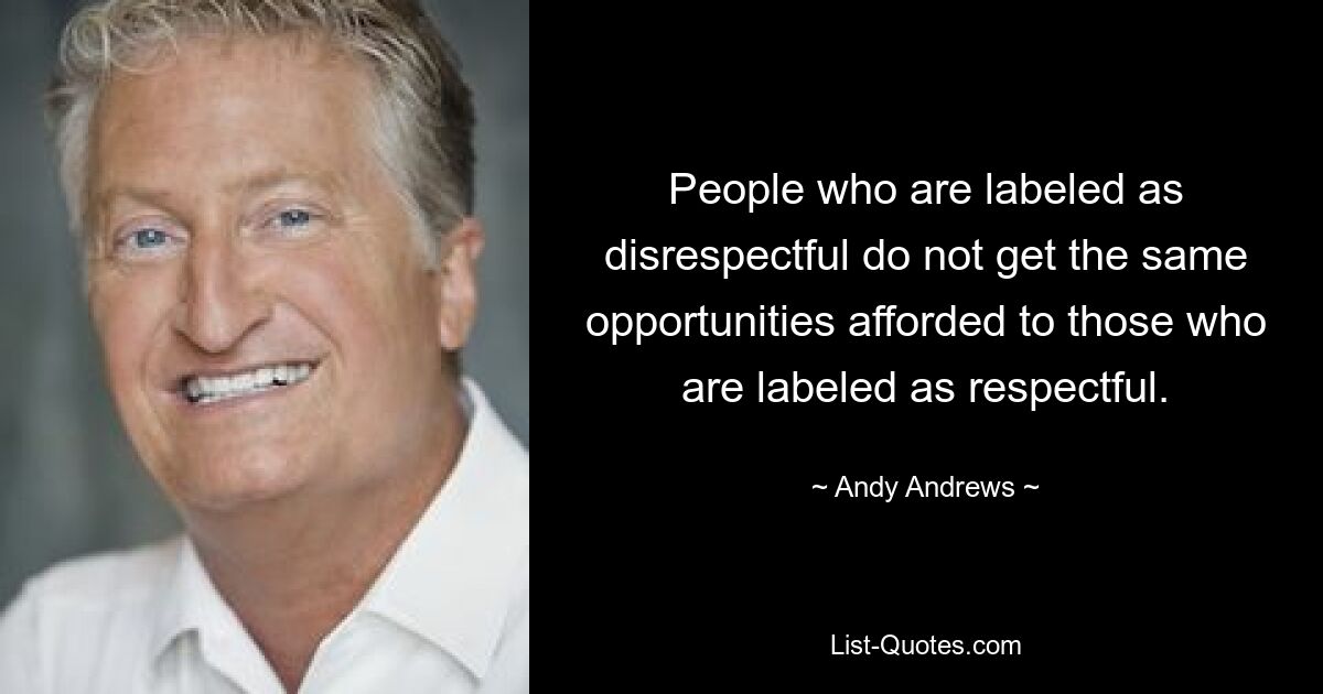 People who are labeled as disrespectful do not get the same opportunities afforded to those who are labeled as respectful. — © Andy Andrews