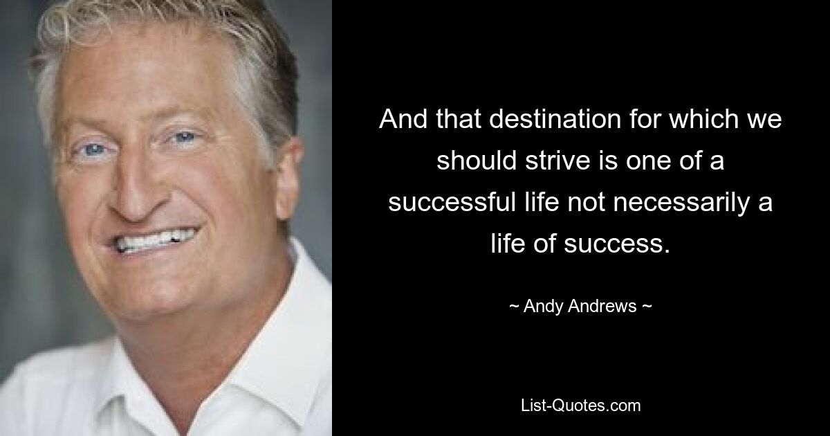 And that destination for which we should strive is one of a successful life not necessarily a life of success. — © Andy Andrews