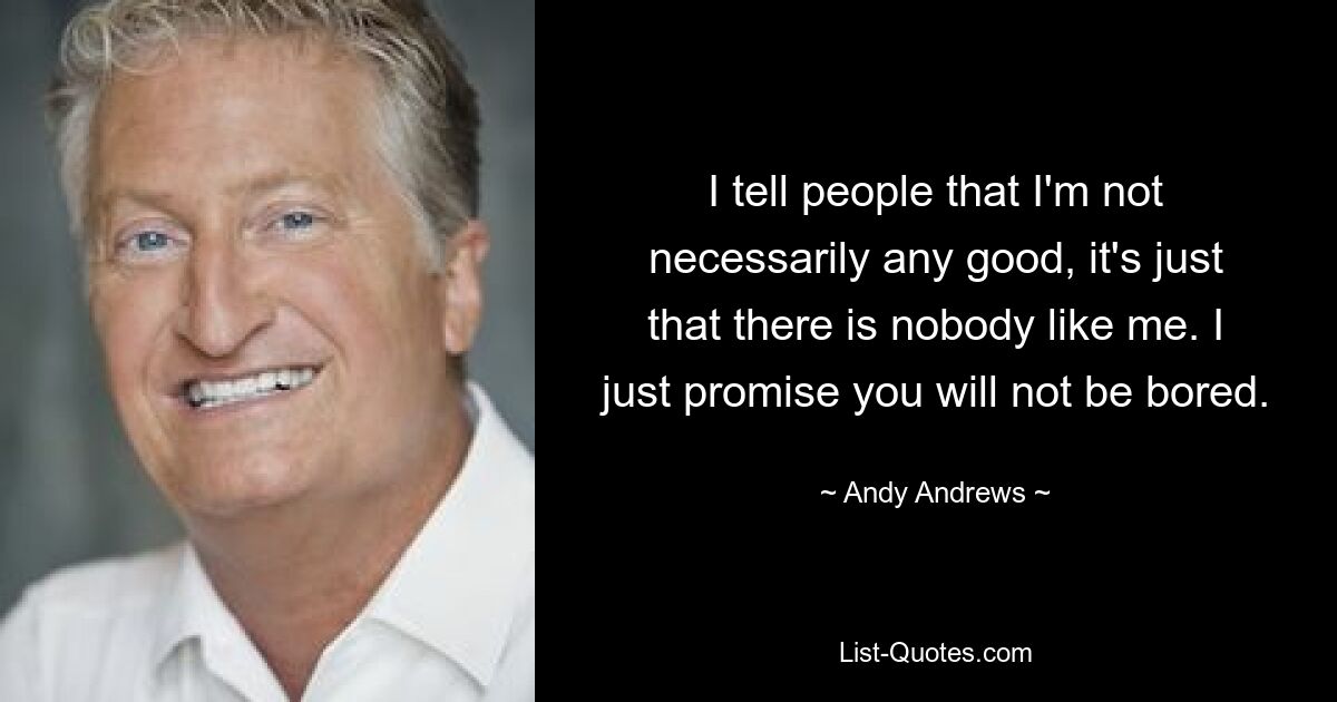 I tell people that I'm not necessarily any good, it's just that there is nobody like me. I just promise you will not be bored. — © Andy Andrews