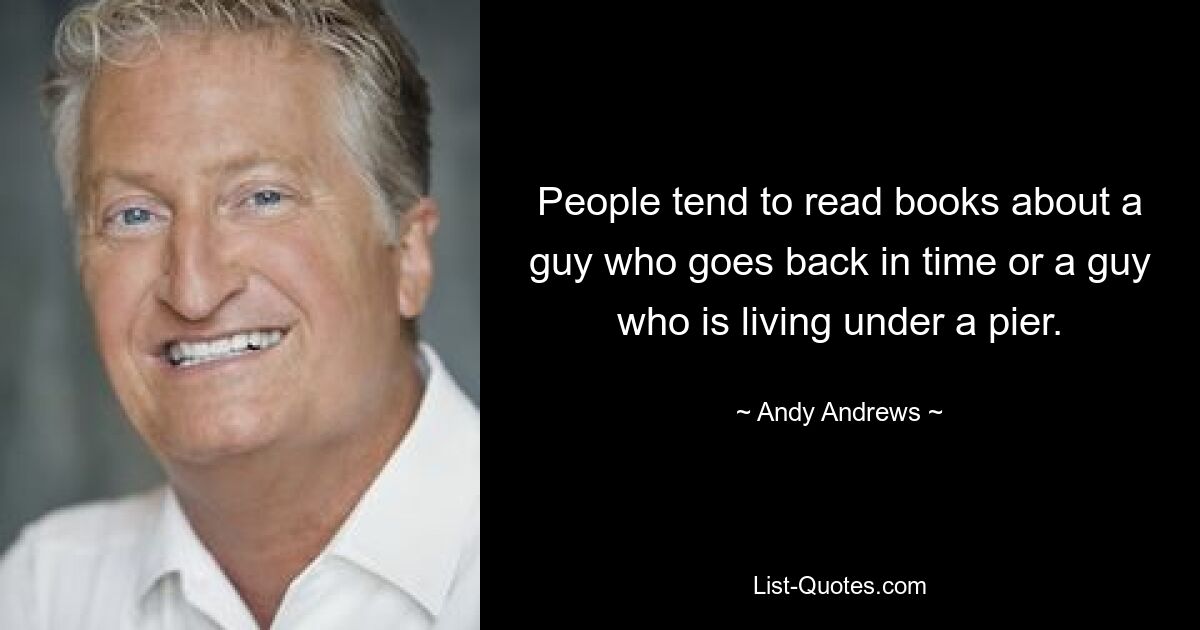 People tend to read books about a guy who goes back in time or a guy who is living under a pier. — © Andy Andrews