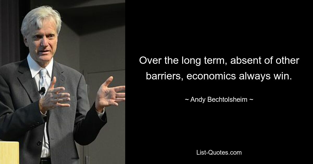 Over the long term, absent of other barriers, economics always win. — © Andy Bechtolsheim