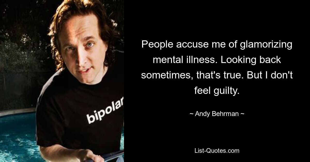 People accuse me of glamorizing mental illness. Looking back sometimes, that's true. But I don't feel guilty. — © Andy Behrman