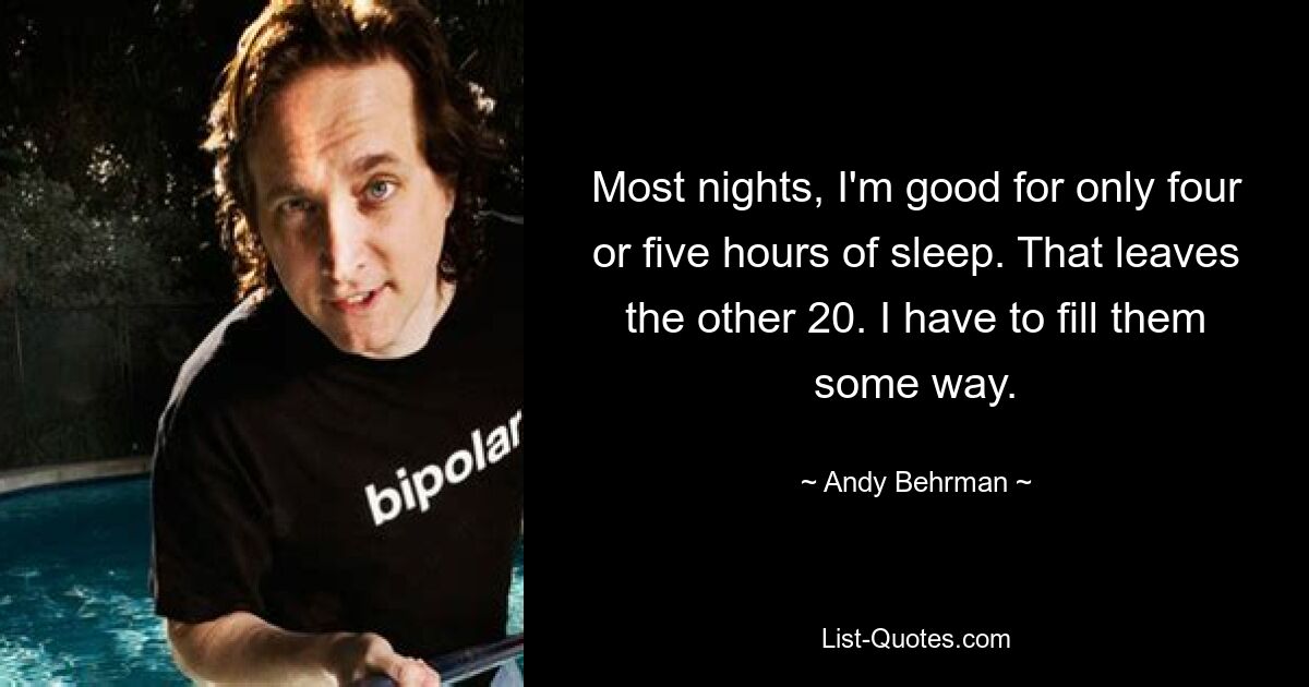 Most nights, I'm good for only four or five hours of sleep. That leaves the other 20. I have to fill them some way. — © Andy Behrman