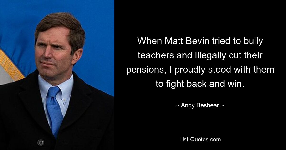 When Matt Bevin tried to bully teachers and illegally cut their pensions, I proudly stood with them to fight back and win. — © Andy Beshear