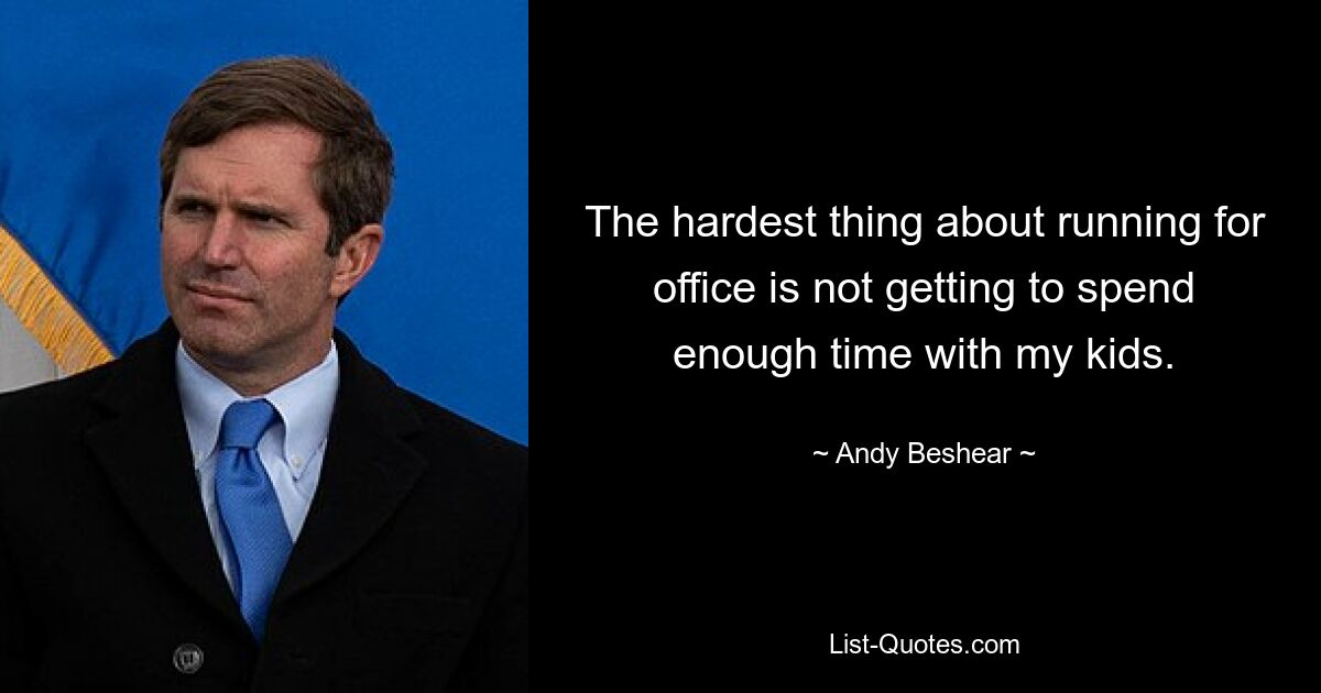 The hardest thing about running for office is not getting to spend enough time with my kids. — © Andy Beshear