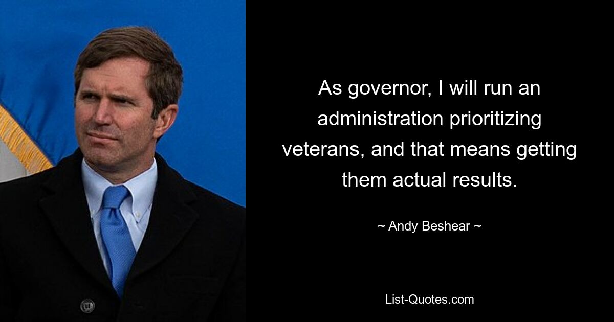 As governor, I will run an administration prioritizing veterans, and that means getting them actual results. — © Andy Beshear