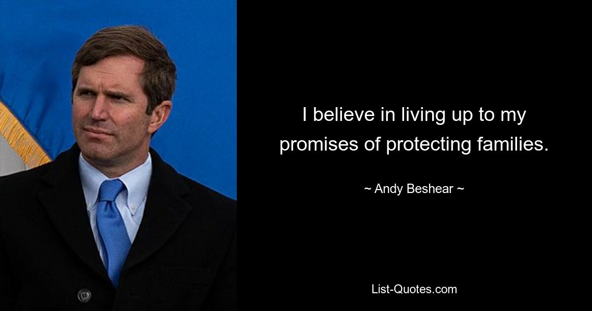 I believe in living up to my promises of protecting families. — © Andy Beshear