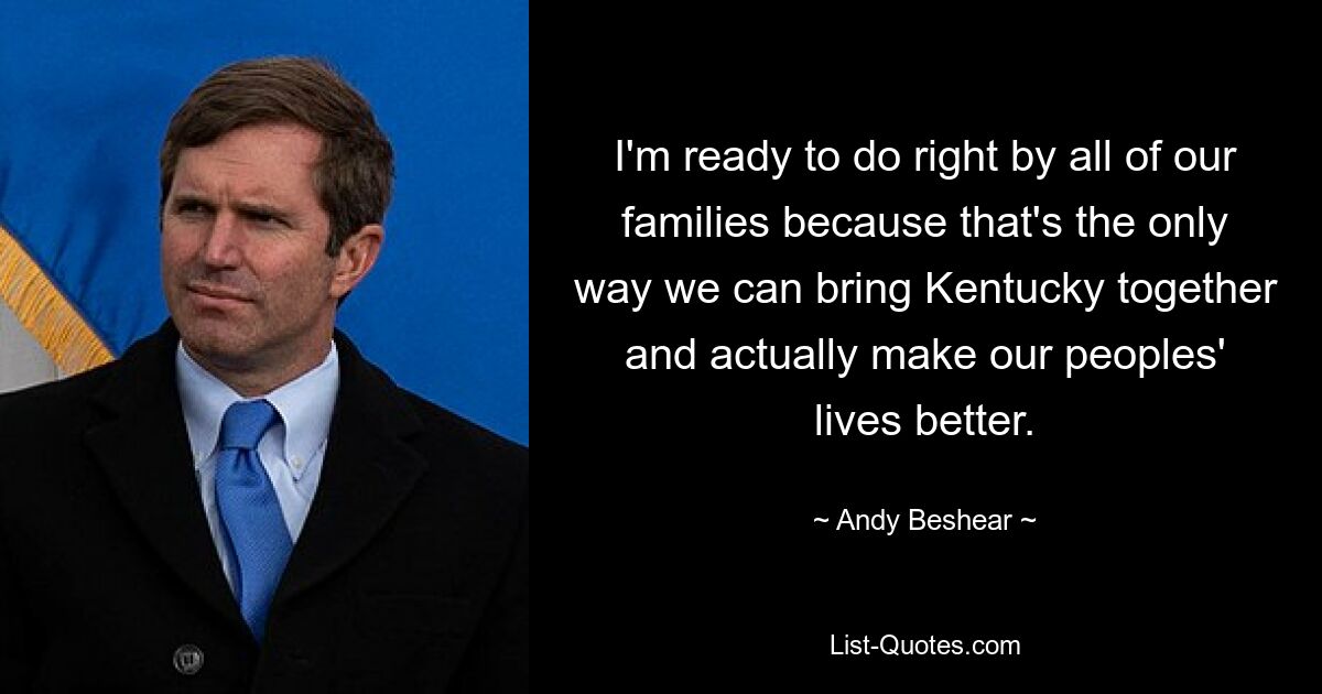 I'm ready to do right by all of our families because that's the only way we can bring Kentucky together and actually make our peoples' lives better. — © Andy Beshear