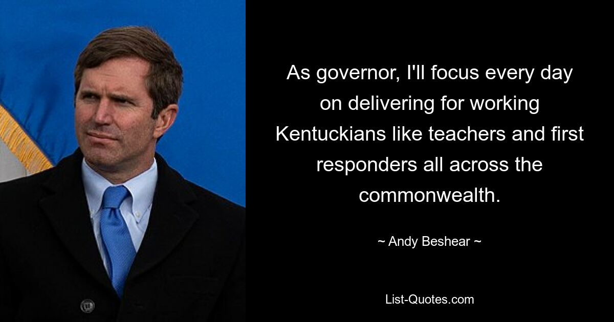 As governor, I'll focus every day on delivering for working Kentuckians like teachers and first responders all across the commonwealth. — © Andy Beshear