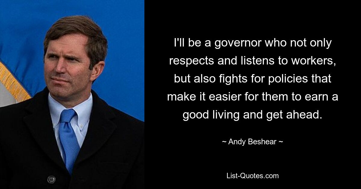 I'll be a governor who not only respects and listens to workers, but also fights for policies that make it easier for them to earn a good living and get ahead. — © Andy Beshear