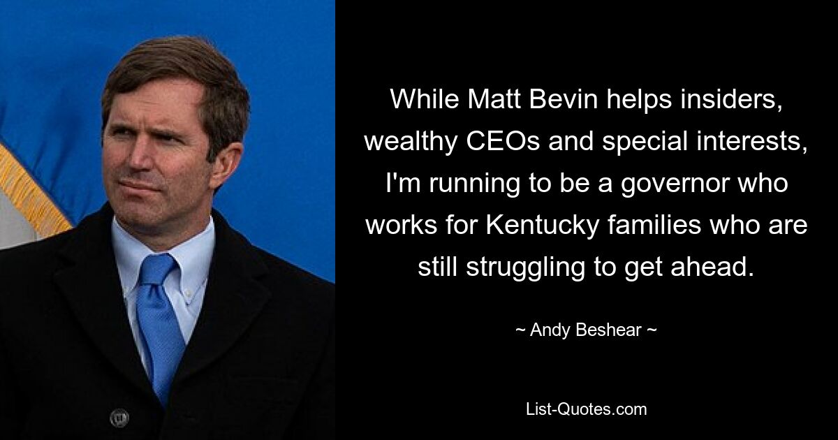 While Matt Bevin helps insiders, wealthy CEOs and special interests, I'm running to be a governor who works for Kentucky families who are still struggling to get ahead. — © Andy Beshear