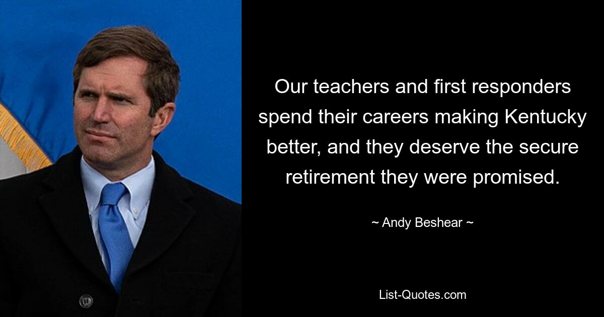 Our teachers and first responders spend their careers making Kentucky better, and they deserve the secure retirement they were promised. — © Andy Beshear