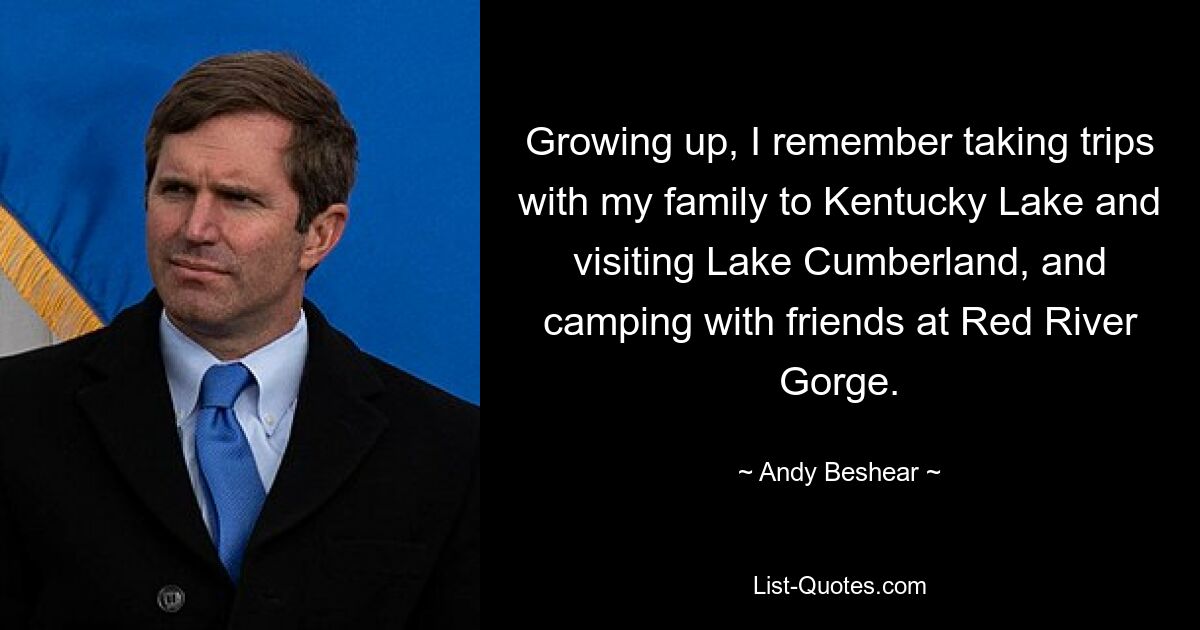 Growing up, I remember taking trips with my family to Kentucky Lake and visiting Lake Cumberland, and camping with friends at Red River Gorge. — © Andy Beshear