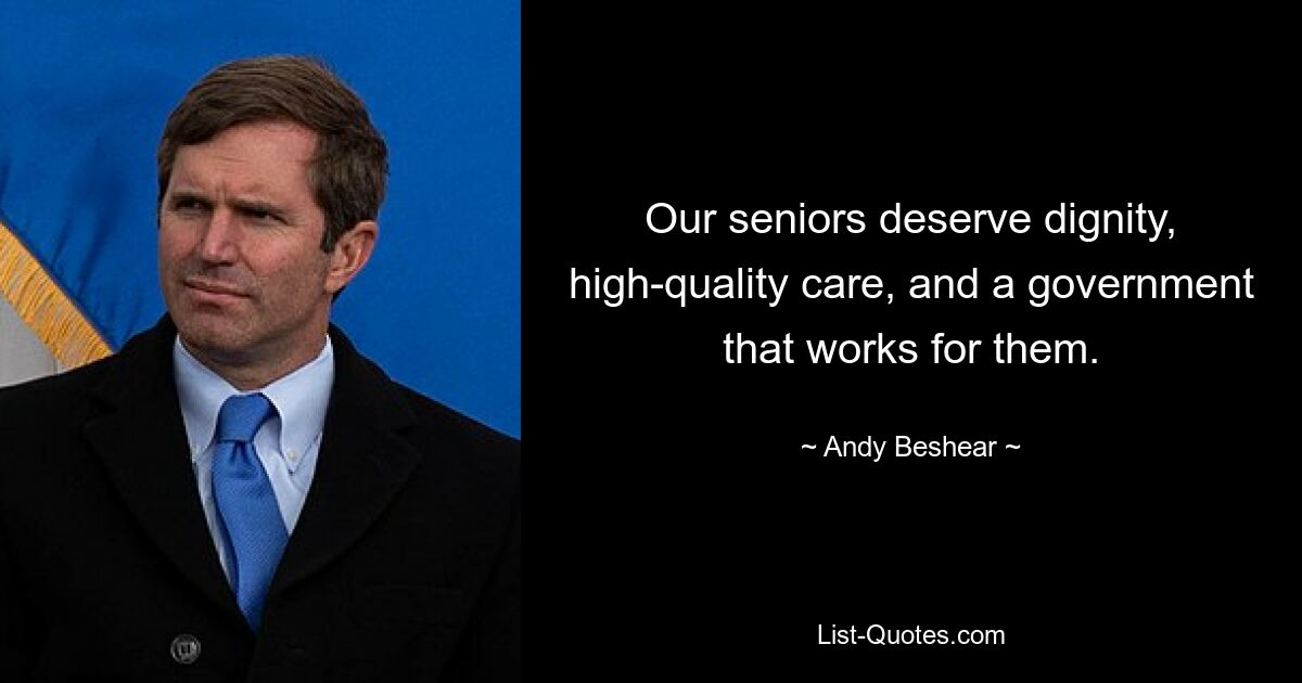 Our seniors deserve dignity, high-quality care, and a government that works for them. — © Andy Beshear